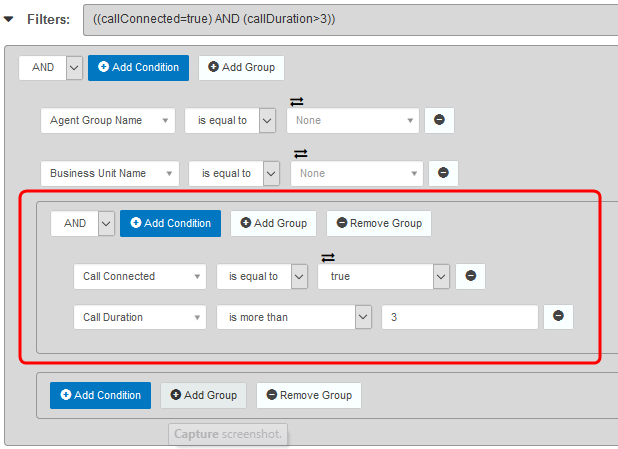 Machine generated alternative text:
Filters: 
((callConnected=true) AND (callDuration>3)) 
O Add Condition 
Agent Group Name 
ausiness Unt Name 
O Add Group 
is equal to 
is equal to 
None 
O Add Condition 
O Add Group 
is equal to 
is more than 
Remove Group 
Call Connected 
Call Du ration 
O Add Condition 
O Add Group 
Capture 
Remove Group 